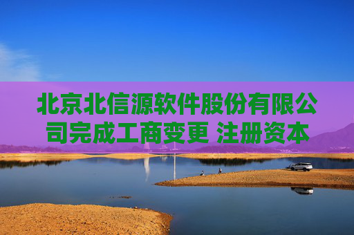 北京北信源软件股份有限公司完成工商变更 注册资本增至57993万元