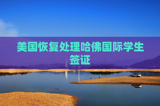 美国恢复处理哈佛国际学生签证