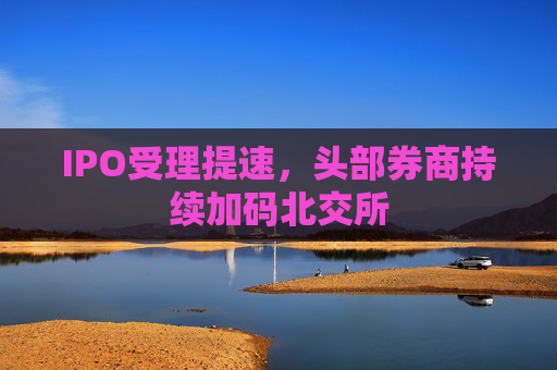 IPO受理提速，头部券商持续加码北交所