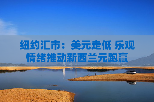 纽约汇市：美元走低 乐观情绪推动新西兰元跑赢  第1张