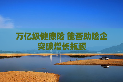 万亿级健康险 能否助险企突破增长瓶颈