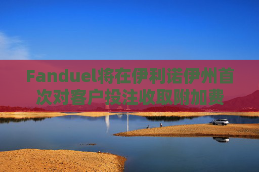 Fanduel将在伊利诺伊州首次对客户投注收取附加费