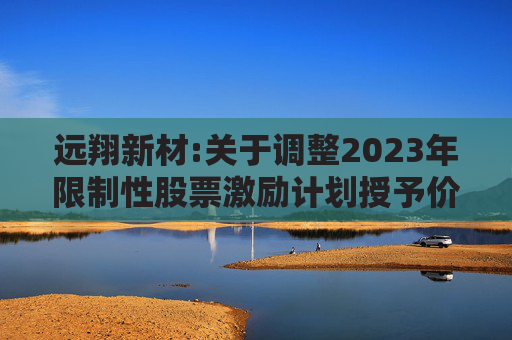 远翔新材:关于调整2023年限制性股票激励计划授予价格的公告