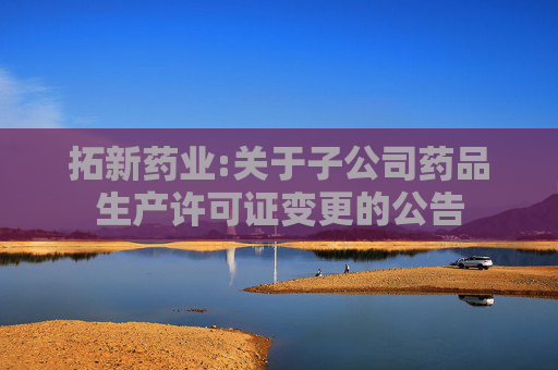 拓新药业:关于子公司药品生产许可证变更的公告