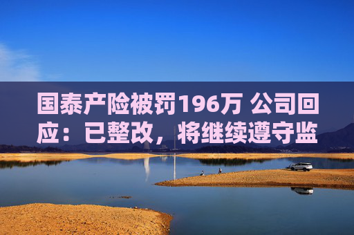 国泰产险被罚196万 公司回应：已整改，将继续遵守监管规定
