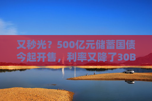 又秒光？500亿元储蓄国债今起开售，利率又降了30BP