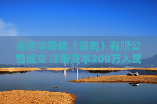 奇迹半导体（湖南）有限公司成立 注册资本200万人民币