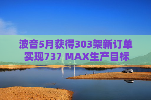 波音5月获得303架新订单 实现737 MAX生产目标  第1张