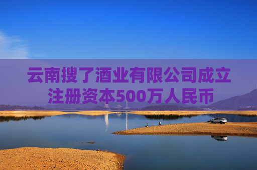 云南搜了酒业有限公司成立 注册资本500万人民币  第1张