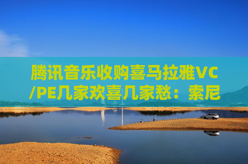 腾讯音乐收购喜马拉雅VC/PE几家欢喜几家愁：索尼音乐亏近千万美元 Medai Star折价31.4%退出  第1张