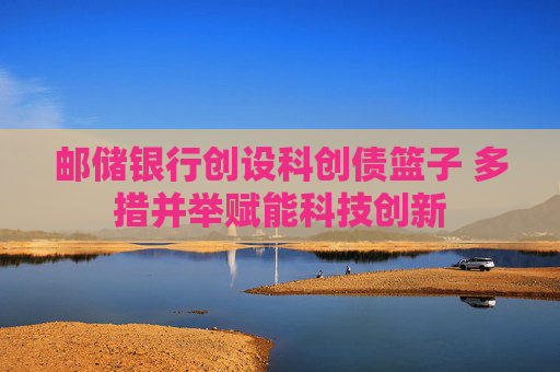 邮储银行创设科创债篮子 多措并举赋能科技创新  第1张
