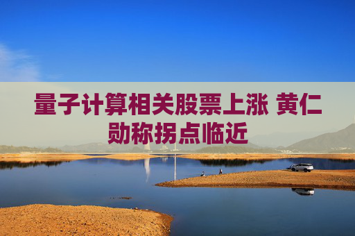 量子计算相关股票上涨 黄仁勋称拐点临近