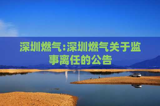 深圳燃气:深圳燃气关于监事离任的公告