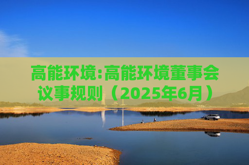 高能环境:高能环境董事会议事规则（2025年6月）  第1张
