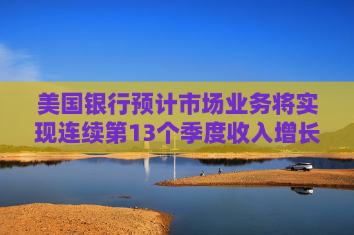 美国银行预计市场业务将实现连续第13个季度收入增长