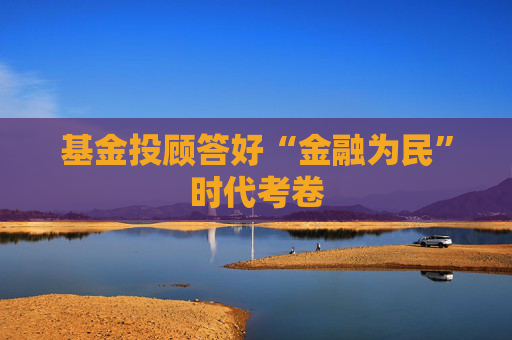 基金投顾答好“金融为民”时代考卷  第1张