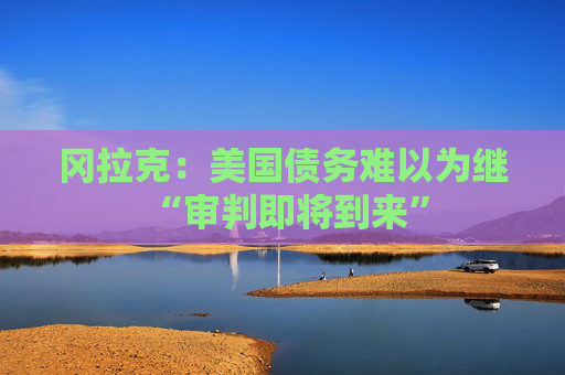 冈拉克：美国债务难以为继 “审判即将到来”  第1张