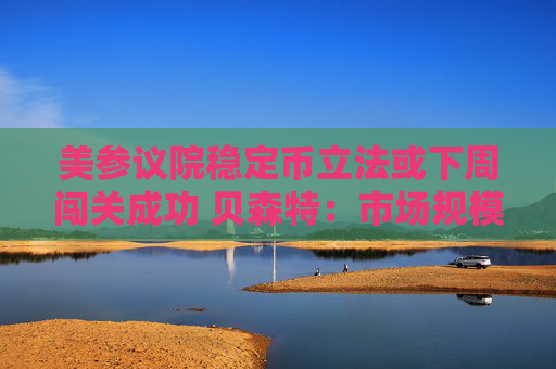 美参议院稳定币立法或下周闯关成功 贝森特：市场规模达2万亿美元具合理性
