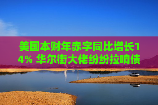 美国本财年赤字同比增长14% 华尔街大佬纷纷拉响债务警报  第1张