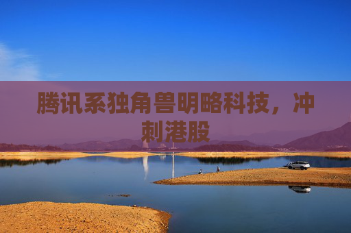 腾讯系独角兽明略科技，冲刺港股