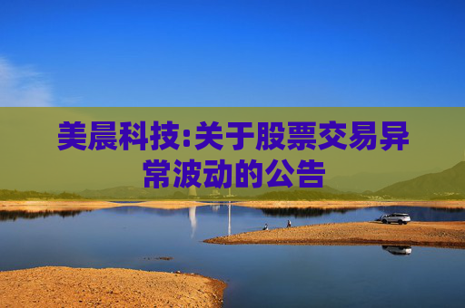 美晨科技:关于股票交易异常波动的公告  第1张