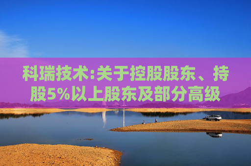 科瑞技术:关于控股股东、持股5%以上股东及部分高级管理人员股份减持计划期限届满的公告  第1张