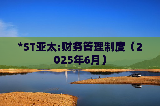 *ST亚太:财务管理制度（2025年6月）