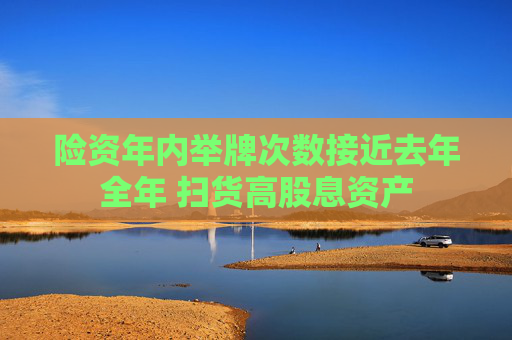 险资年内举牌次数接近去年全年 扫货高股息资产