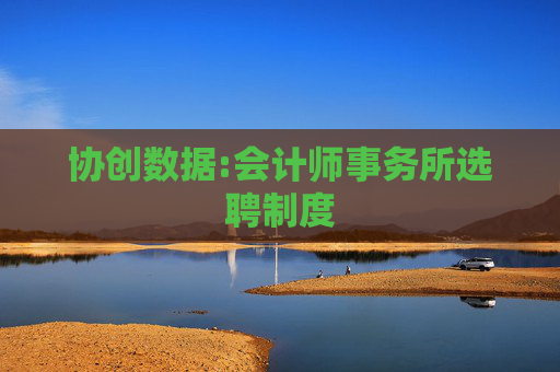 协创数据:会计师事务所选聘制度