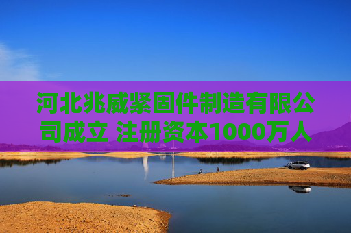 河北兆威紧固件制造有限公司成立 注册资本1000万人民币