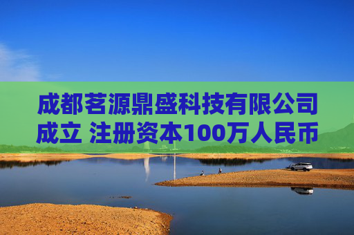 成都茗源鼎盛科技有限公司成立 注册资本100万人民币
