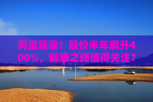 再度暴涨！股价半年飙升400%，健康之路值得关注？