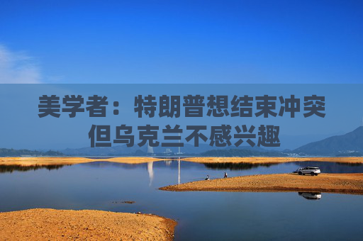 美学者：特朗普想结束冲突 但乌克兰不感兴趣
