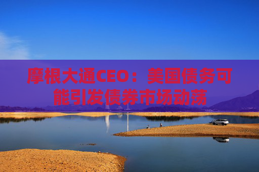 摩根大通CEO：美国债务可能引发债券市场动荡