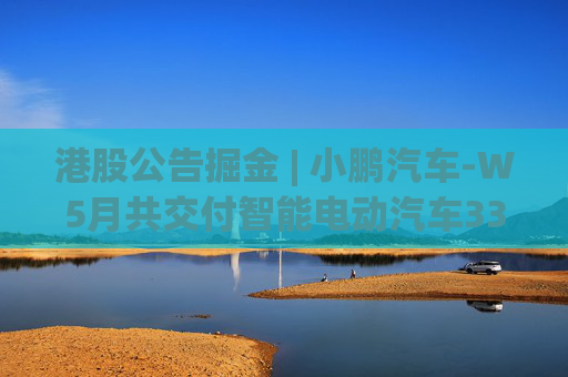 港股公告掘金 | 小鹏汽车-W5月共交付智能电动汽车33525辆 同比增长230%