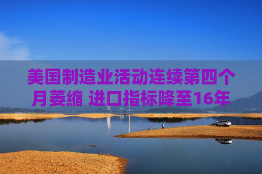 美国制造业活动连续第四个月萎缩 进口指标降至16年最低