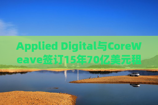 Applied Digital与CoreWeave签订15年70亿美元租赁协议