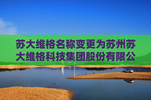 苏大维格名称变更为苏州苏大维格科技集团股份有限公司