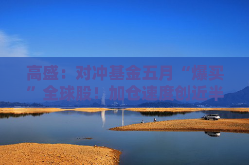 高盛：对冲基金五月“爆买”全球股！加仓速度创近半年最快