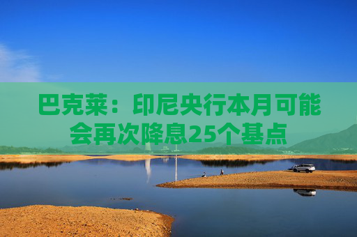 巴克莱：印尼央行本月可能会再次降息25个基点