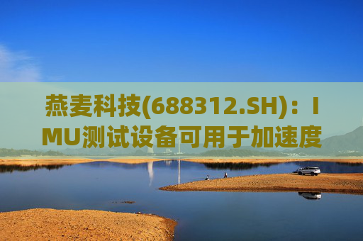 燕麦科技(688312.SH)：IMU测试设备可用于加速度计、陀螺仪的校准和测试