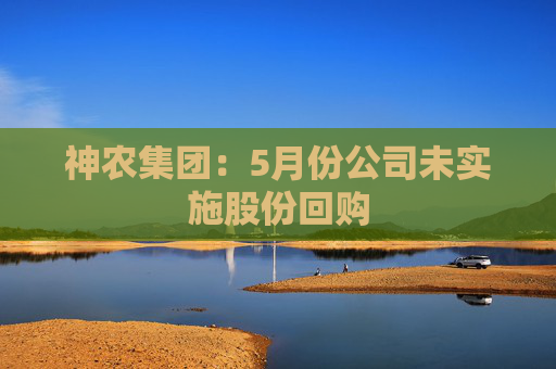 神农集团：5月份公司未实施股份回购