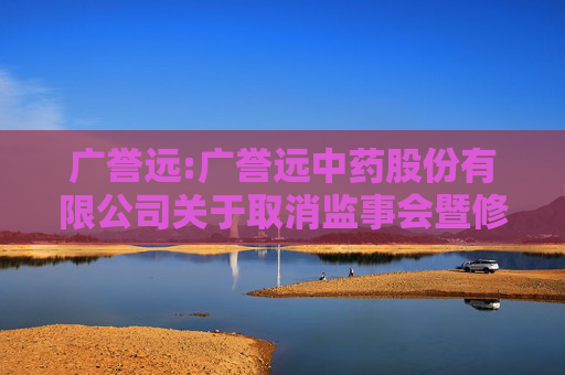 广誉远:广誉远中药股份有限公司关于取消监事会暨修订《公司章程》及相关制度的公告
