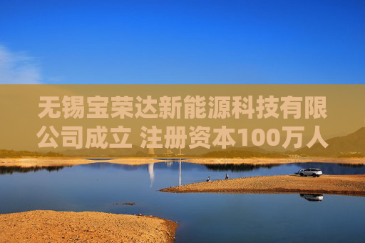 无锡宝荣达新能源科技有限公司成立 注册资本100万人民币