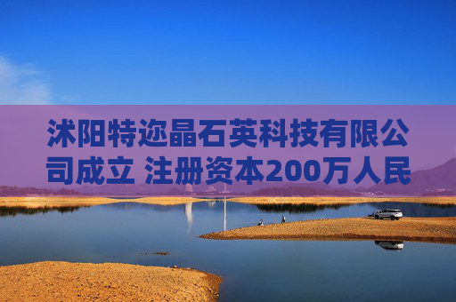 沭阳特迩晶石英科技有限公司成立 注册资本200万人民币