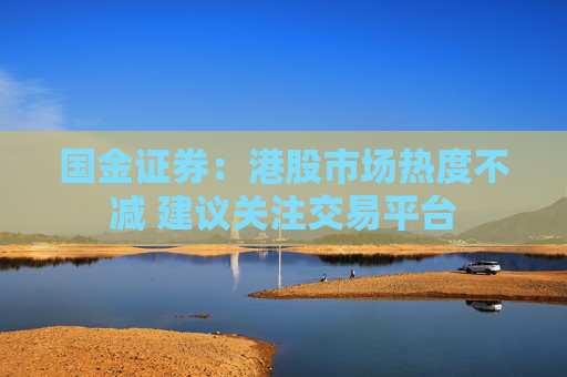 国金证券：港股市场热度不减 建议关注交易平台