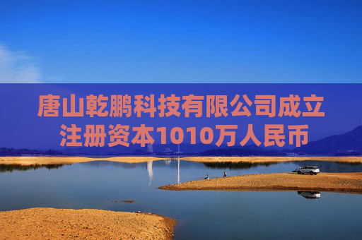 唐山乾鹏科技有限公司成立 注册资本1010万人民币