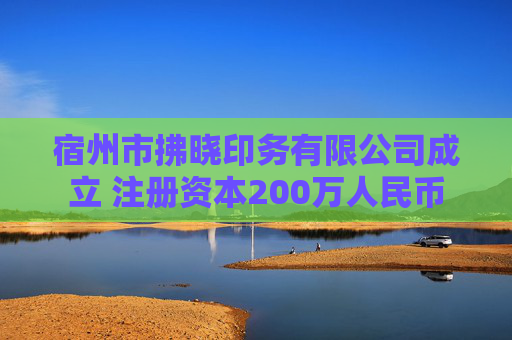 宿州市拂晓印务有限公司成立 注册资本200万人民币
