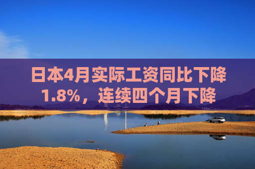 日本4月实际工资同比下降1.8%，连续四个月下降