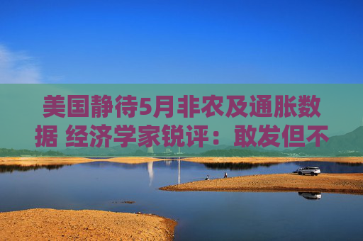 美国静待5月非农及通胀数据 经济学家锐评：敢发但不敢信